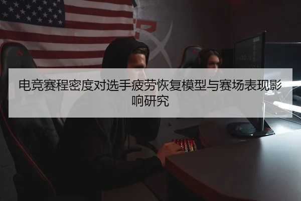 电竞赛程密度对选手疲劳恢复模型与赛场表现影响研究