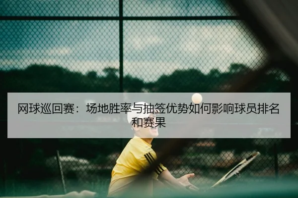 网球巡回赛：场地胜率与抽签优势如何影响球员排名和赛果
